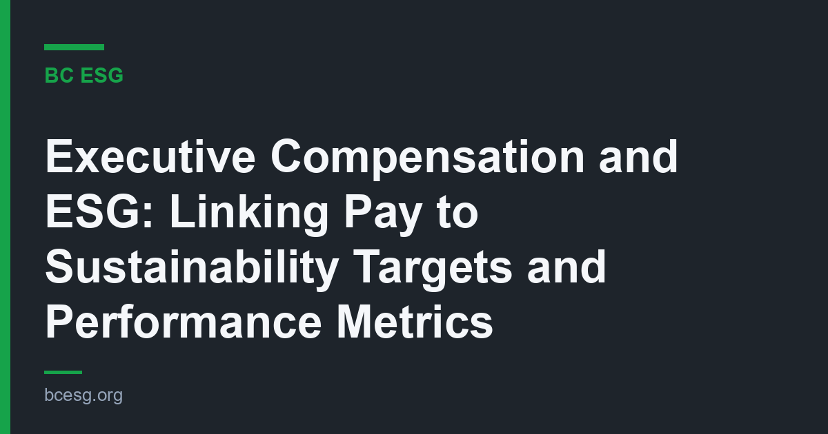 Executive Compensation and ESG: Linking Pay to Sustainability Targets and Performance Metrics